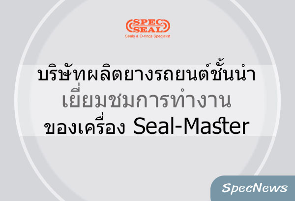 บริษัทผลิตยางรถยนต์ชั้นนำ เยี่ยมชมการทำงานของเครื่อง Seal-Master ที่สเป็คซีล อมตะนคร
